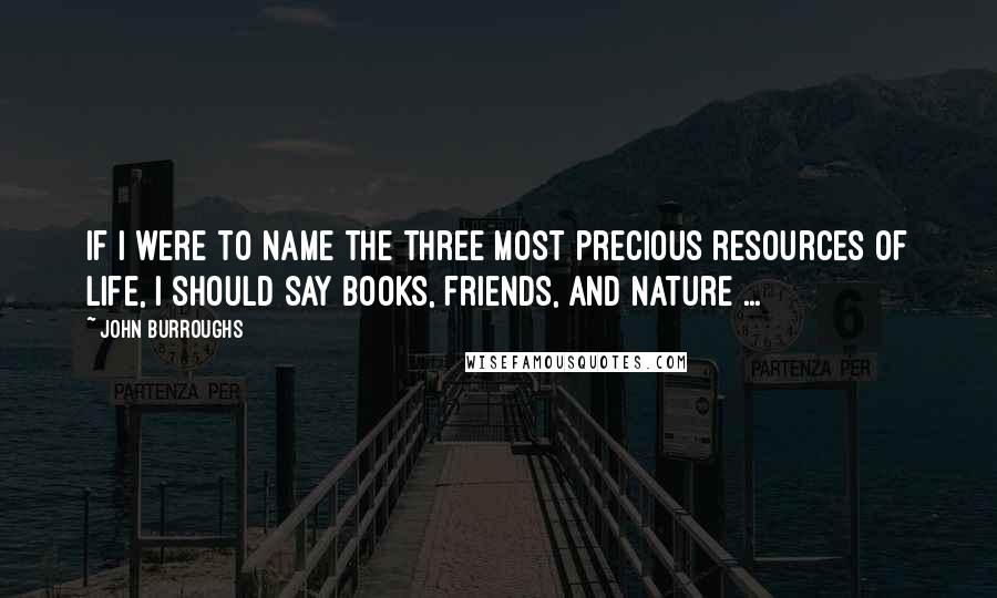 John Burroughs Quotes: If I were to name the three most precious resources of life, I should say books, friends, and nature ...