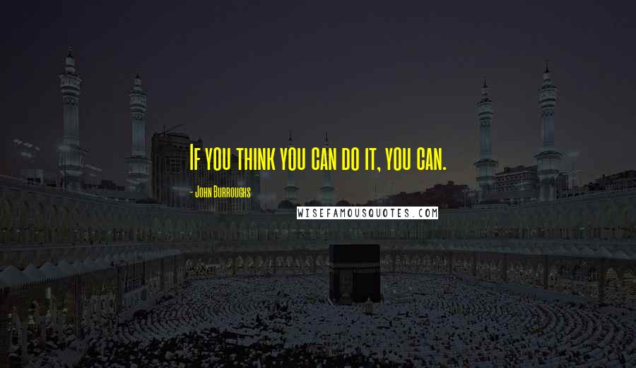 John Burroughs Quotes: If you think you can do it, you can.