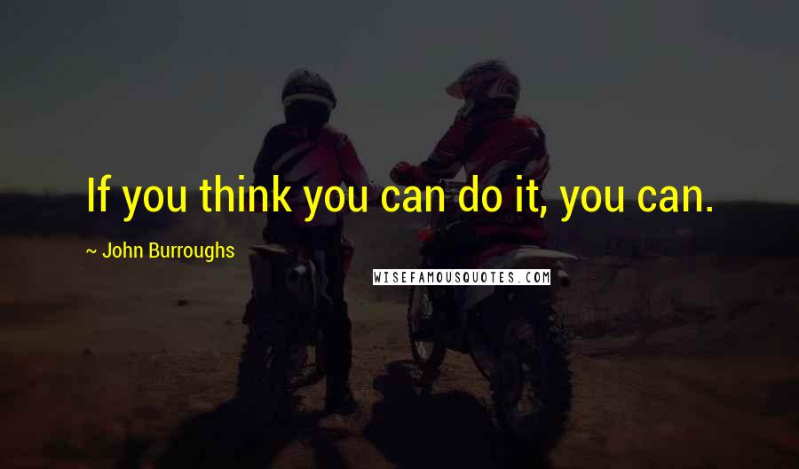 John Burroughs Quotes: If you think you can do it, you can.