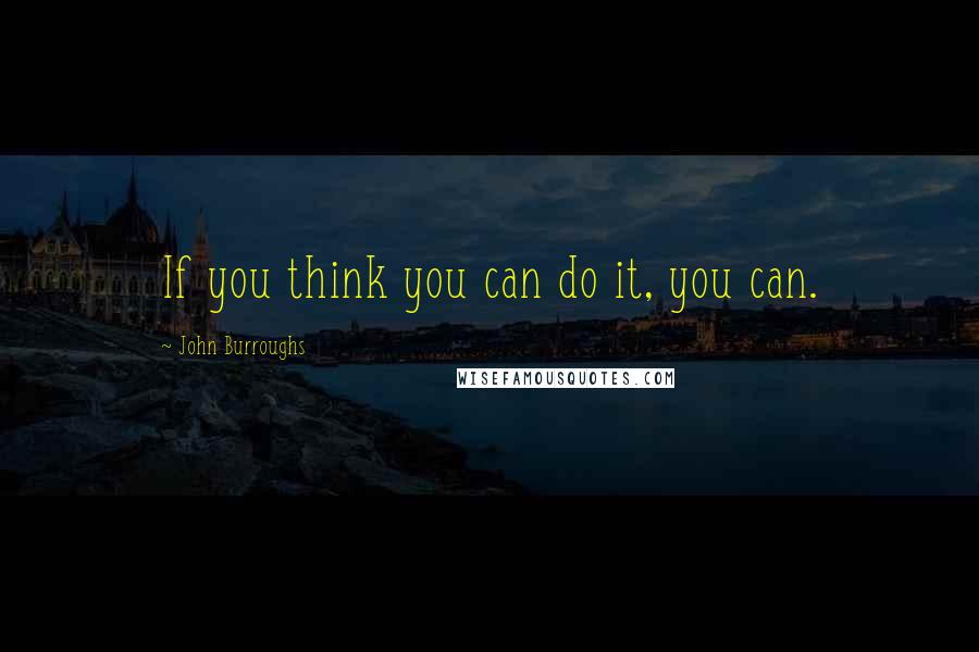 John Burroughs Quotes: If you think you can do it, you can.