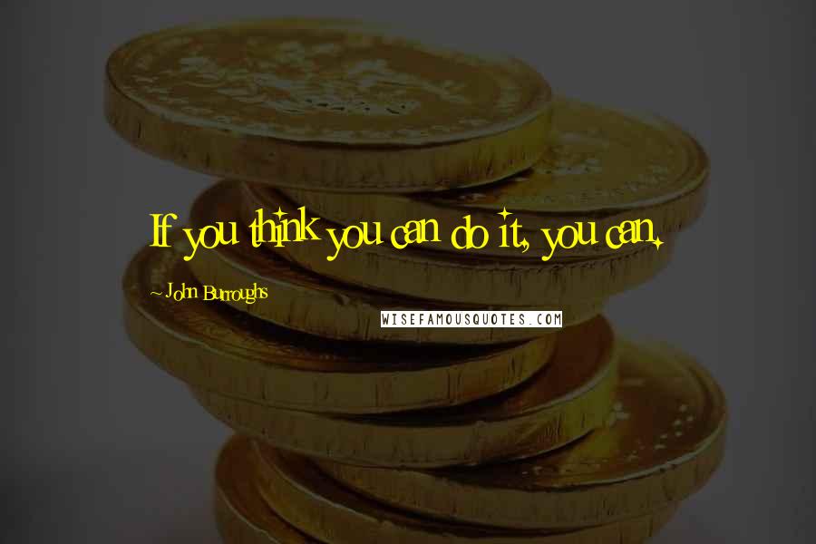 John Burroughs Quotes: If you think you can do it, you can.