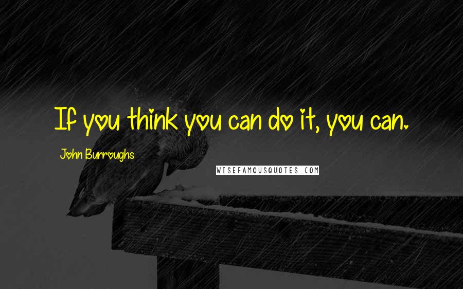 John Burroughs Quotes: If you think you can do it, you can.