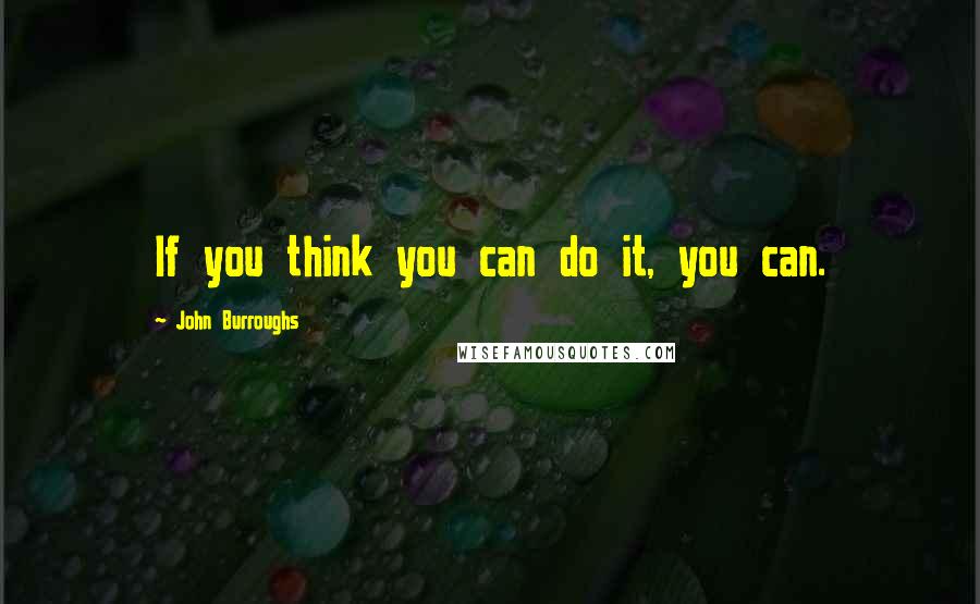 John Burroughs Quotes: If you think you can do it, you can.