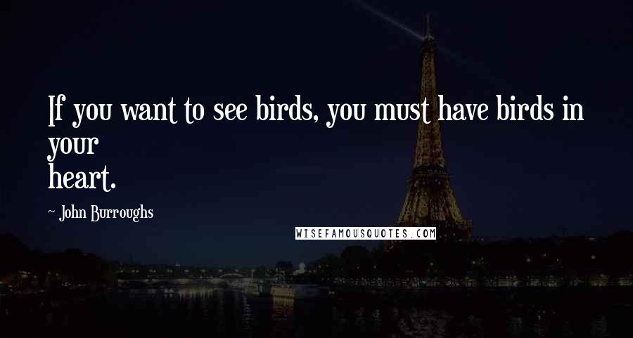 John Burroughs Quotes: If you want to see birds, you must have birds in your heart.