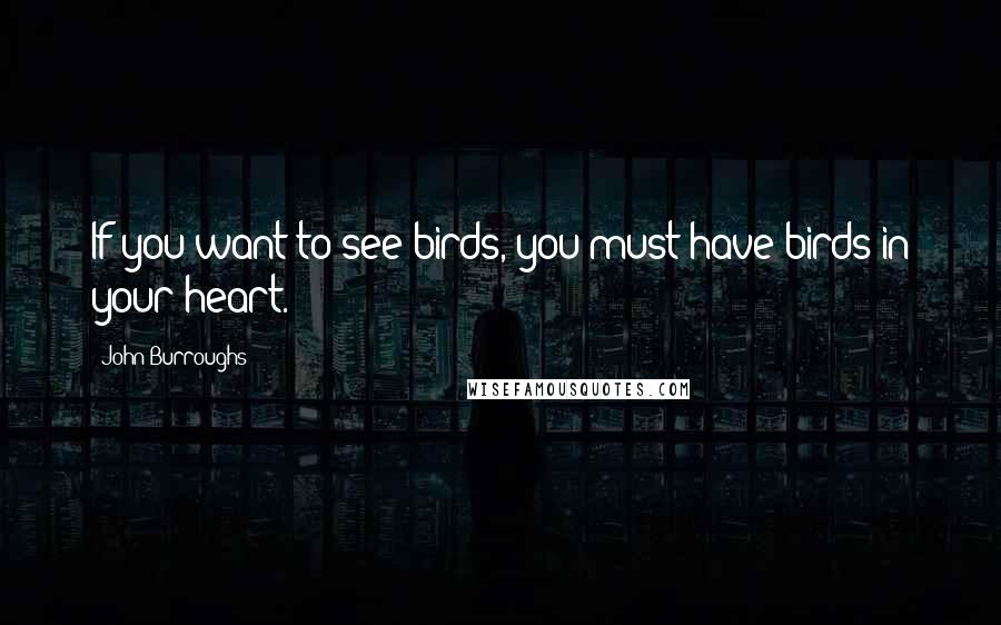 John Burroughs Quotes: If you want to see birds, you must have birds in your heart.