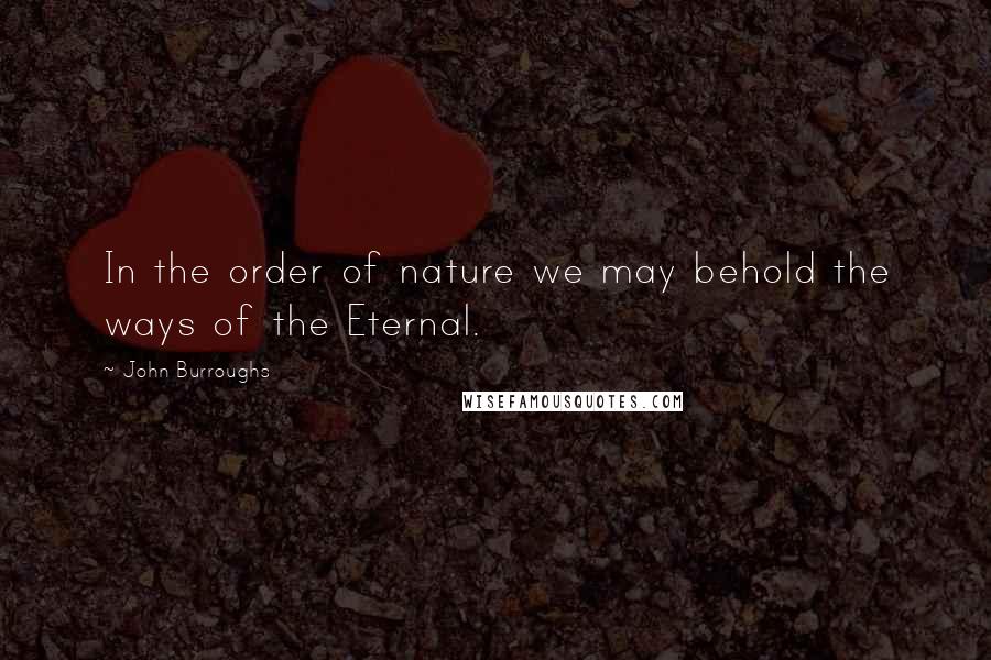 John Burroughs Quotes: In the order of nature we may behold the ways of the Eternal.