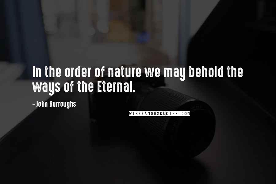 John Burroughs Quotes: In the order of nature we may behold the ways of the Eternal.