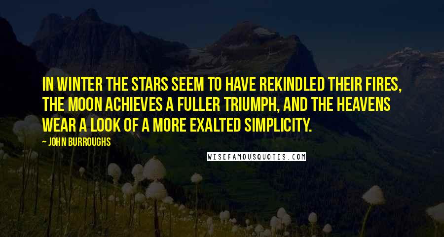 John Burroughs Quotes: In winter the stars seem to have rekindled their fires, the moon achieves a fuller triumph, and the heavens wear a look of a more exalted simplicity.
