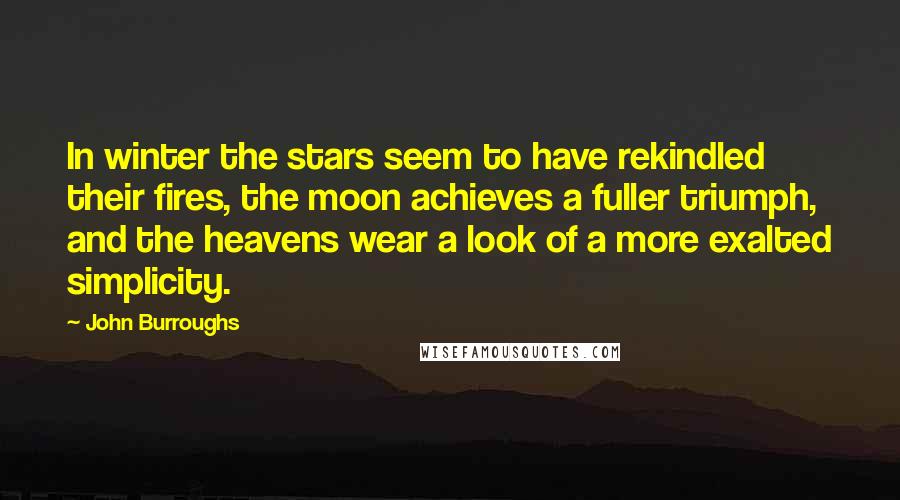 John Burroughs Quotes: In winter the stars seem to have rekindled their fires, the moon achieves a fuller triumph, and the heavens wear a look of a more exalted simplicity.