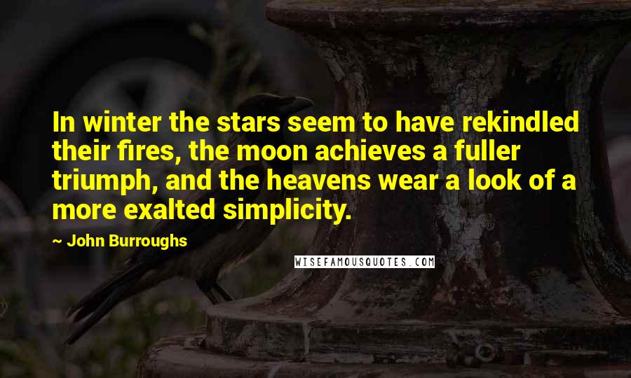 John Burroughs Quotes: In winter the stars seem to have rekindled their fires, the moon achieves a fuller triumph, and the heavens wear a look of a more exalted simplicity.