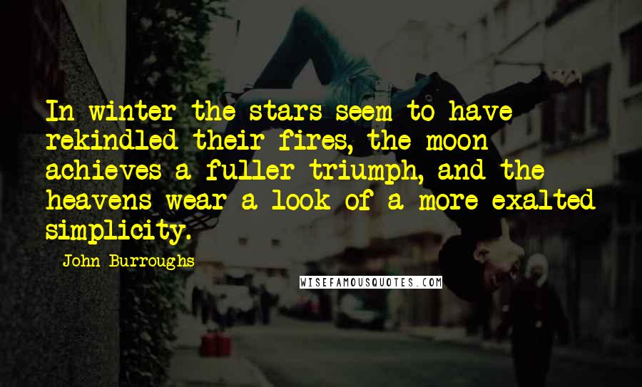 John Burroughs Quotes: In winter the stars seem to have rekindled their fires, the moon achieves a fuller triumph, and the heavens wear a look of a more exalted simplicity.