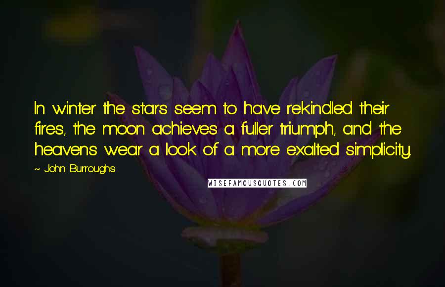 John Burroughs Quotes: In winter the stars seem to have rekindled their fires, the moon achieves a fuller triumph, and the heavens wear a look of a more exalted simplicity.