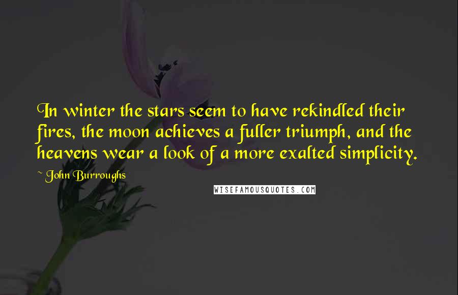John Burroughs Quotes: In winter the stars seem to have rekindled their fires, the moon achieves a fuller triumph, and the heavens wear a look of a more exalted simplicity.