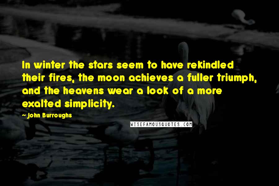 John Burroughs Quotes: In winter the stars seem to have rekindled their fires, the moon achieves a fuller triumph, and the heavens wear a look of a more exalted simplicity.