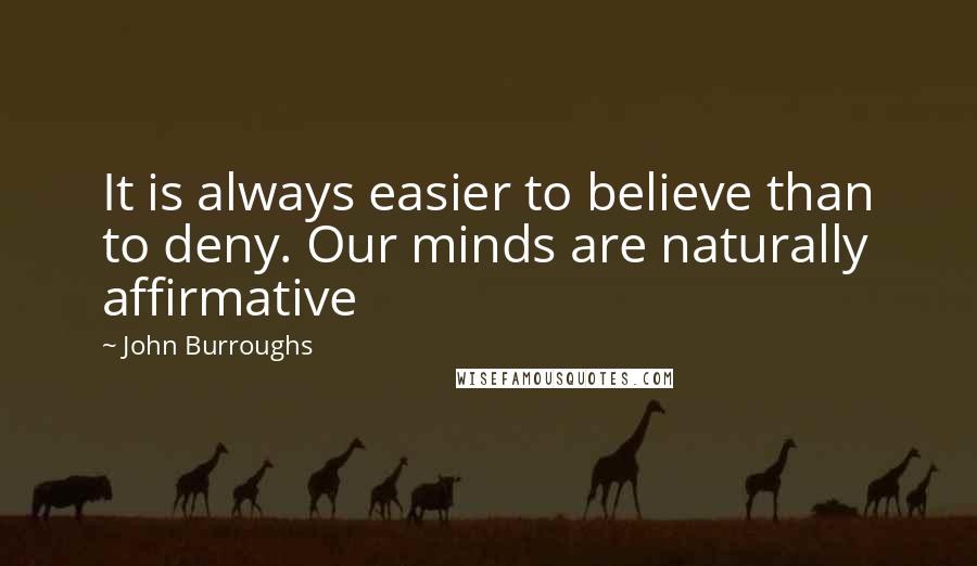 John Burroughs Quotes: It is always easier to believe than to deny. Our minds are naturally affirmative