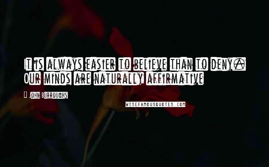 John Burroughs Quotes: It is always easier to believe than to deny. Our minds are naturally affirmative