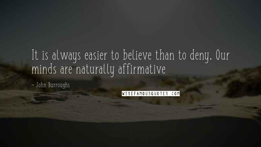 John Burroughs Quotes: It is always easier to believe than to deny. Our minds are naturally affirmative