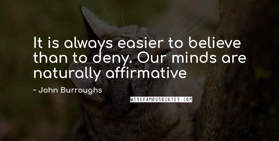 John Burroughs Quotes: It is always easier to believe than to deny. Our minds are naturally affirmative