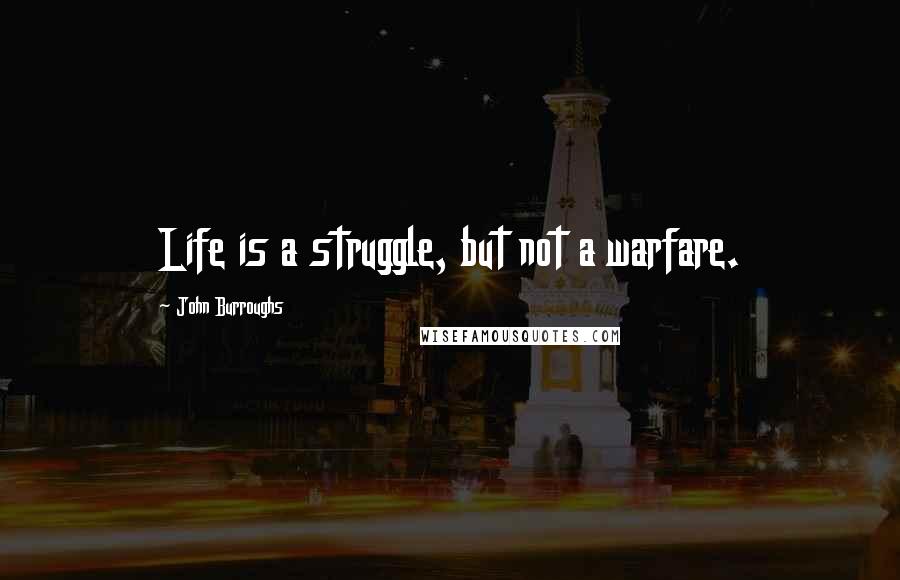 John Burroughs Quotes: Life is a struggle, but not a warfare.