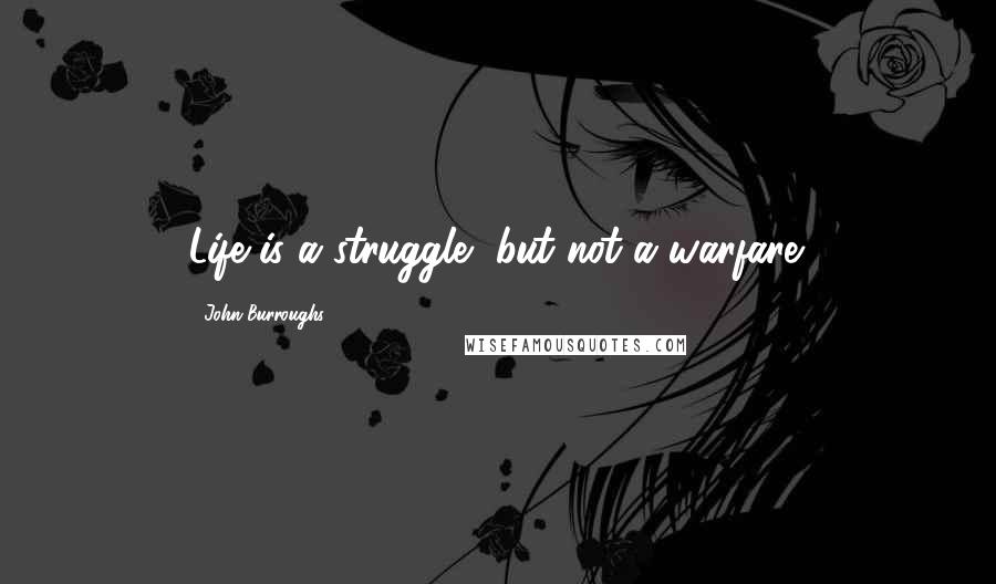John Burroughs Quotes: Life is a struggle, but not a warfare.