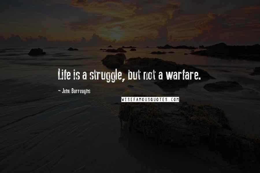 John Burroughs Quotes: Life is a struggle, but not a warfare.