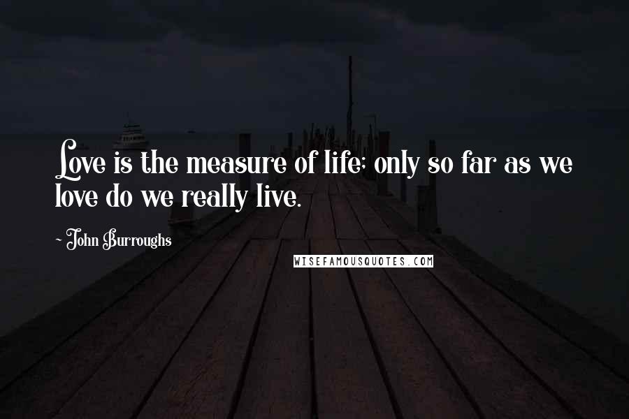 John Burroughs Quotes: Love is the measure of life; only so far as we love do we really live.