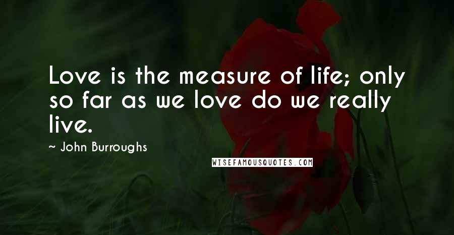 John Burroughs Quotes: Love is the measure of life; only so far as we love do we really live.