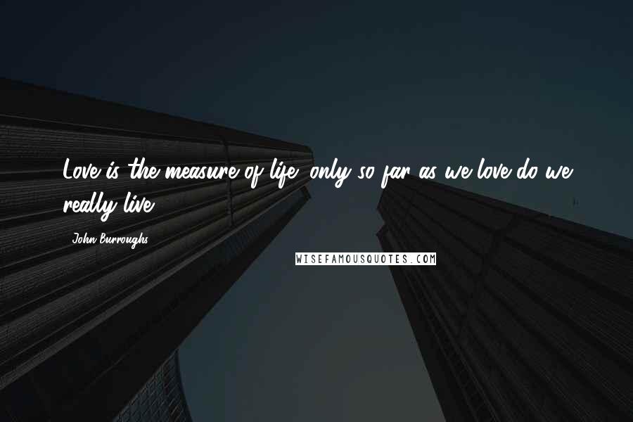 John Burroughs Quotes: Love is the measure of life; only so far as we love do we really live.