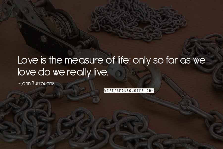 John Burroughs Quotes: Love is the measure of life; only so far as we love do we really live.