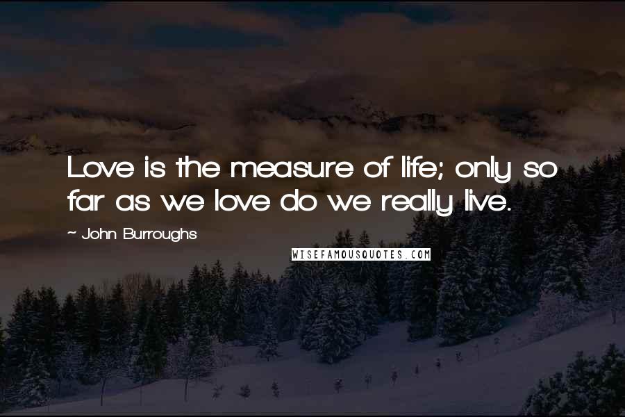 John Burroughs Quotes: Love is the measure of life; only so far as we love do we really live.