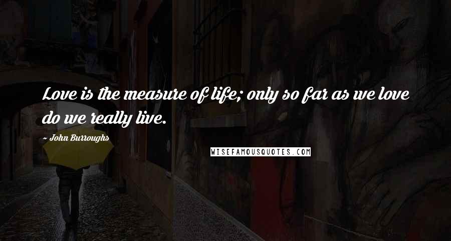 John Burroughs Quotes: Love is the measure of life; only so far as we love do we really live.