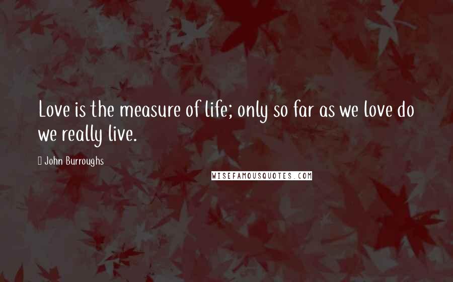 John Burroughs Quotes: Love is the measure of life; only so far as we love do we really live.