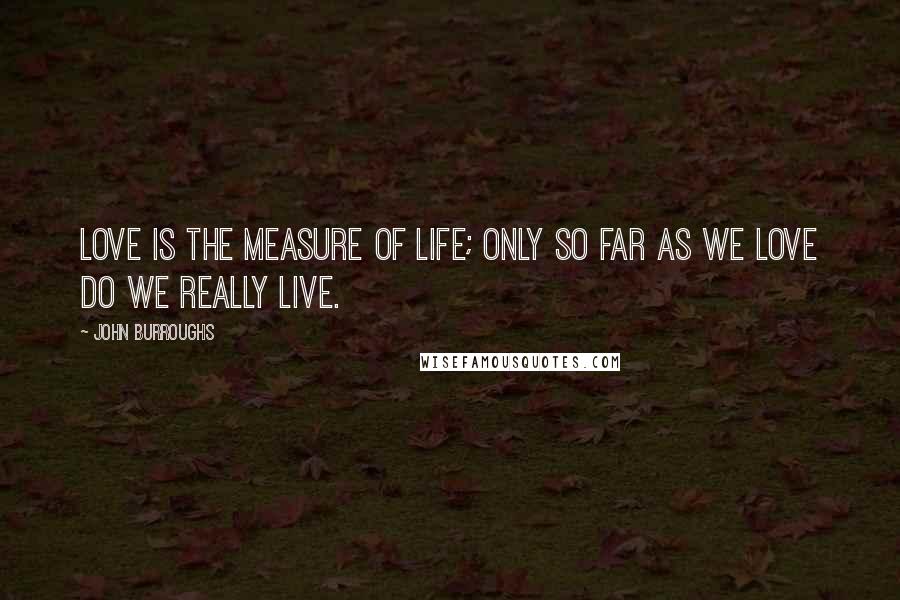 John Burroughs Quotes: Love is the measure of life; only so far as we love do we really live.