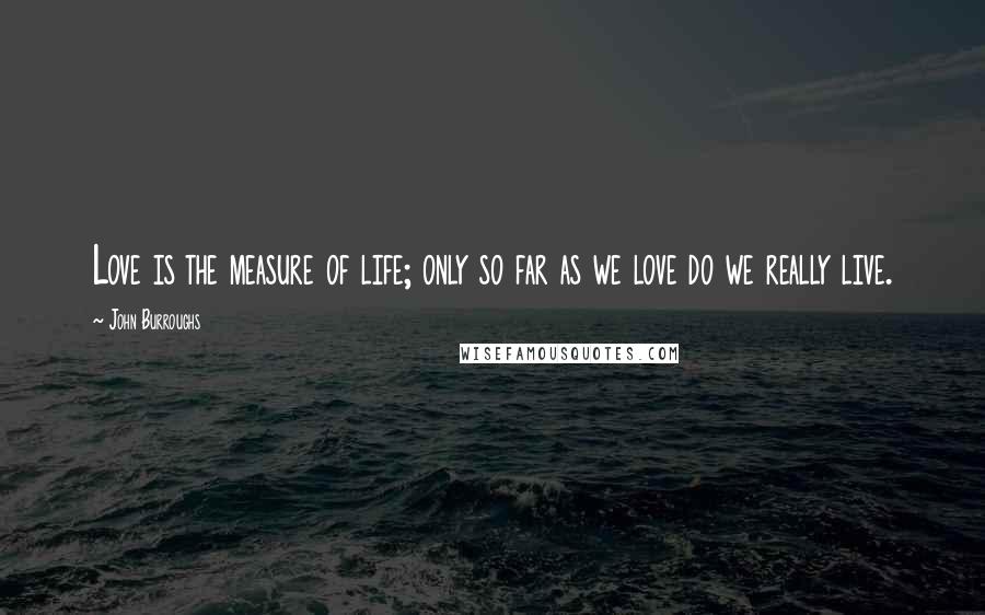 John Burroughs Quotes: Love is the measure of life; only so far as we love do we really live.