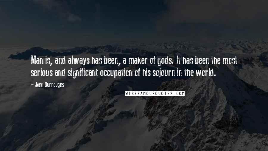 John Burroughs Quotes: Man is, and always has been, a maker of gods. It has been the most serious and significant occupation of his sojourn in the world.