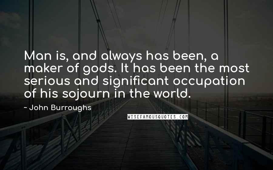 John Burroughs Quotes: Man is, and always has been, a maker of gods. It has been the most serious and significant occupation of his sojourn in the world.