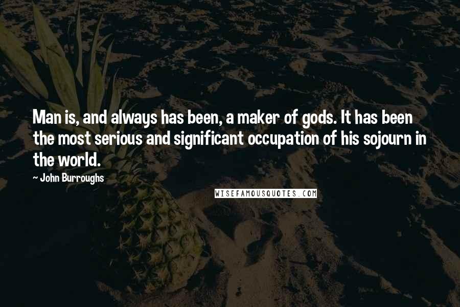 John Burroughs Quotes: Man is, and always has been, a maker of gods. It has been the most serious and significant occupation of his sojourn in the world.