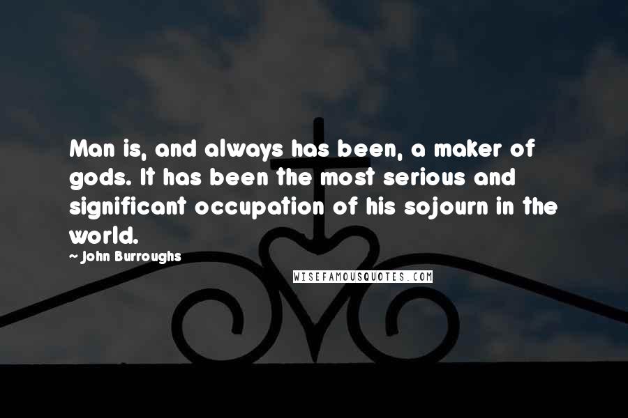 John Burroughs Quotes: Man is, and always has been, a maker of gods. It has been the most serious and significant occupation of his sojourn in the world.