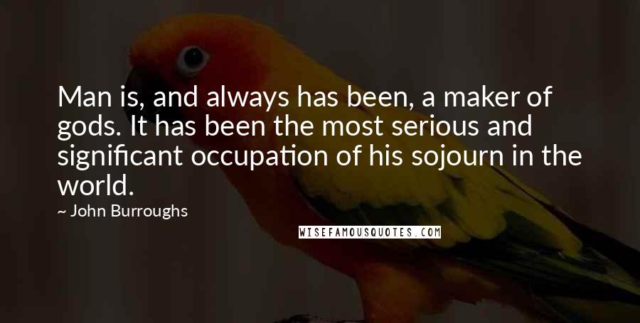 John Burroughs Quotes: Man is, and always has been, a maker of gods. It has been the most serious and significant occupation of his sojourn in the world.