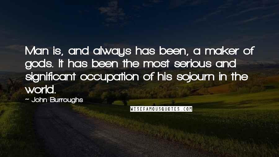 John Burroughs Quotes: Man is, and always has been, a maker of gods. It has been the most serious and significant occupation of his sojourn in the world.