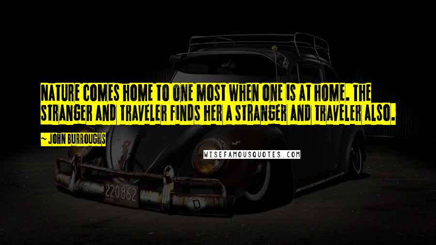 John Burroughs Quotes: Nature comes home to one most when one is at home. The stranger and traveler finds her a stranger and traveler also.