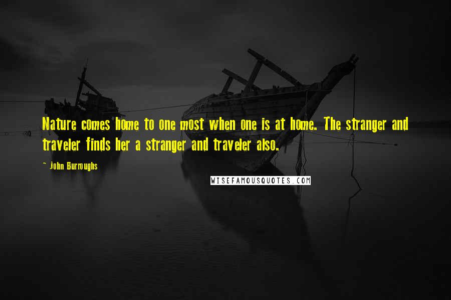 John Burroughs Quotes: Nature comes home to one most when one is at home. The stranger and traveler finds her a stranger and traveler also.