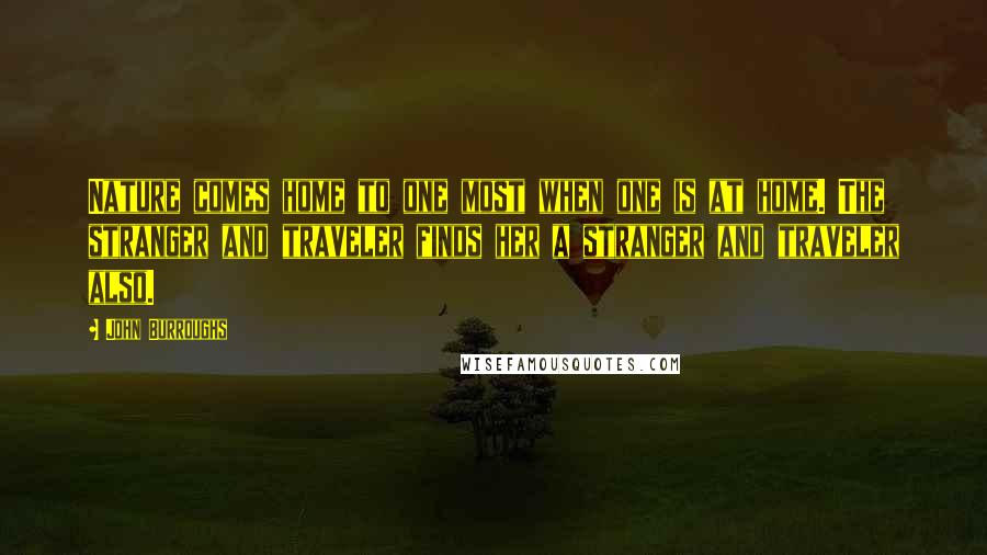 John Burroughs Quotes: Nature comes home to one most when one is at home. The stranger and traveler finds her a stranger and traveler also.