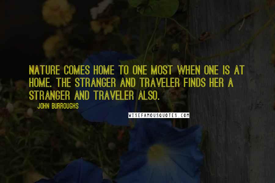 John Burroughs Quotes: Nature comes home to one most when one is at home. The stranger and traveler finds her a stranger and traveler also.
