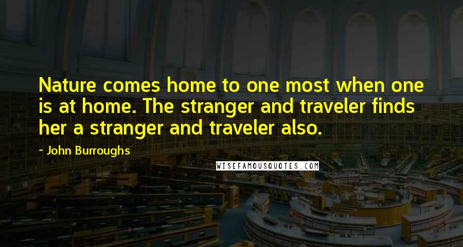John Burroughs Quotes: Nature comes home to one most when one is at home. The stranger and traveler finds her a stranger and traveler also.