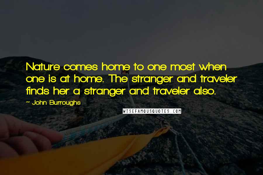 John Burroughs Quotes: Nature comes home to one most when one is at home. The stranger and traveler finds her a stranger and traveler also.