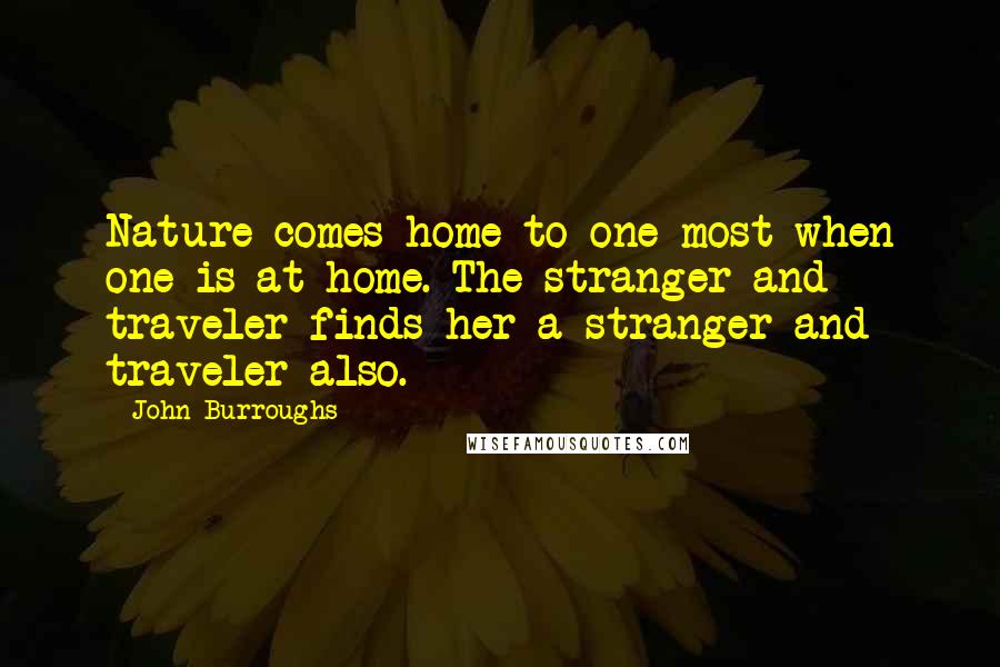 John Burroughs Quotes: Nature comes home to one most when one is at home. The stranger and traveler finds her a stranger and traveler also.