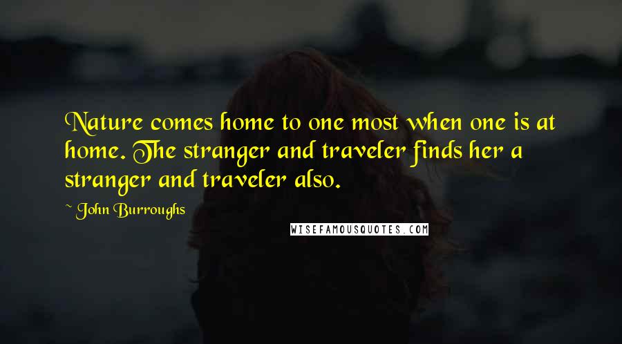 John Burroughs Quotes: Nature comes home to one most when one is at home. The stranger and traveler finds her a stranger and traveler also.