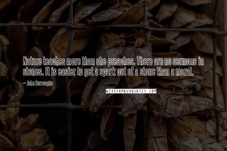 John Burroughs Quotes: Nature teaches more than she preaches. There are no sermons in stones. It is easier to get a spark out of a stone than a moral.