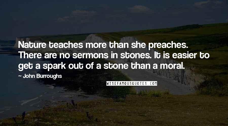 John Burroughs Quotes: Nature teaches more than she preaches. There are no sermons in stones. It is easier to get a spark out of a stone than a moral.